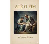 Até o Fim: Uma leitura expositiva, pastoral e histórica das últimas palavras de Paulo