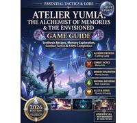 Atelier Yumia: The Alchemist of Memories & The Envisioned Game Guide: Essential Tactics, Synthesis Recipes, Memory Exploration, Combat Strategies & 100% Completion Walkthrough
