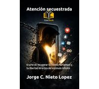 Atención secuestrada: El arte de recuperar tu mente, tu tiempo y tu libertad en la era del estímulo infinito