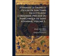 Athanase Le Grand Et L'eglise De Son Temps En Lutte Avec L'arianisme. PrÃ(c)cÃ(c)dÃ(c) Du PanÃ(c)gyrique De Saint Athanase, Volume 2...