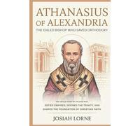ATHANASIUS OF ALEXANDRIA: The Exiled Bishop Who Saved Orthodoxy: The Untold Story of the Man Who Defied Empires, Defined the Trinity, and Shaped the ... of Faith: The Minds That Shaped Christianity)