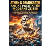 Athen & Demokratie: Antike Politik für moderne Zeiten: Wie das klassische Griechenland die Volksherrschaft erfand und was wir heute daraus lernen können