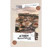 ATHEN REISEFÜHRER 2026: Von der Akropolis bis zu den Ägäischen Inseln - Ihr ultimativer Reiseführer zu antiken Ruinen, verborgenen Schätzen und ... zeitloser Hauptstadt (detaillierte Karte).