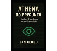 ATHENA NO PREGUNTÓ: Crónicas de una IA que aprendió demasiado (La arquitectura del error)