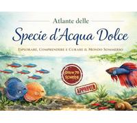 Atlante delle Specie d'Acqua Dolce in Acquario - Esplorare, comprendere e curare il mondo sommerso: Oltre 70 schede di allevamento (Acquari Low Cost: Per acquari semplici, economici e funzionali)