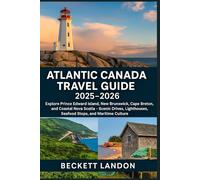 ATLANTIC CANADA TRAVEL GUIDE 2025-2026: Explore Prince Edward Island, New Brunswick, Cape Breton, and Coastal Nova Scotia - Scenic Drives, Lighthouses, Seafood Stops, and Maritime Culture