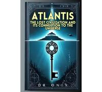 ATLANTIS: THE LOST CIVILIZATION AND ITS CONNECTION TO THE UNIVERSE: How the Atlantean teachings can reveal hidden truths about our existence, WITHOUT falling into fantasies! (atlantis lost continent)