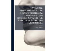 Atlas Der Beleuchtungsbilder Des Trommelfells Im Gesunden Und Kranken Zustande FÃ1/4r Praktische Ärzte Und Studirende...