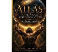 Atlas: O Titã que Sustentava o Céu Força, Castigo e Eternidade na Mitologia Grega (Mitologias do Mundo: As Histórias que Moldaram a Humanidade)