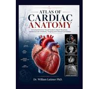 Atlas of Cardiac Anatomy: A Comprehensive Visual Guide to Heart Structure, Cardiovascular Anatomy, Imaging and Clinical Correlation