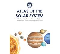 ATLAS OF THE SOLAR SYSTEM: An Illustrated Guide to the Great Bodies and Regions of Our Celestial Neighborhood