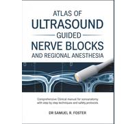 ATLAS OF ULTRASOUND GUIDED NERVE BLOCKS AND REGIONAL ANESTHESIA: Comprehensive Clinical Manual For Sonoanatomy with Step-by-Step Techniques, and Safety Protocols