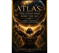 Atlas: The Titan Who Bore the Sky Strength, Punishment, and Eternity in Greek Mythology (Mitologias do Mundo: As Histórias que Moldaram a Humanidade)