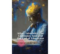 Atlas University: The Luminous Soul and the End of Education: A Manifesto for the Restoration of Sacred Formation and the Birth of a New Civilization