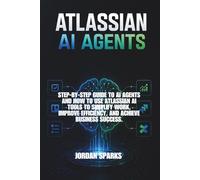 Atlassian AI agents: Step-by-Step Guide to AI agents and how to use Atlassian AI tools to simplify work, improve efficiency, and achieve business success. (AI Success Blueprint Series)