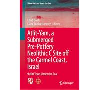 Atlit-Yam, a Submerged Pre-Pottery Neolithic C Site off the Carmel Coast, Israel: 9,000 Years Under the Sea (When the Land Meets the Sea)