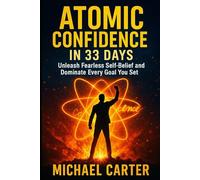 Atomic Confidence In 33 Days: Unleash Fearless Self-Belief And Dominate Every Goal You Set
