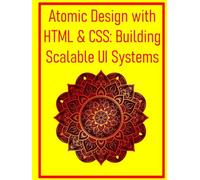 Atomic Design with HTML & CSS: Building Scalable UI Systems: Develop Reusable Components and Maintainable Architectures for Efficient Web Projects