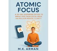 Atomic Focus: A 30-Day Dopamine Detox to Break Free from Social Media and Reclaim Mental Clarity (Self Mastery)