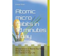 Atomic micro habits in 10 minutes a day: Simple Actions to Rewire Your Mind, Boost Productivity, and Transform Your Life (The Mindset Mastery Series: Transform Your Thinking, Transform Your Life)