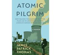 Atomic Pilgrim: How Walking Thousands of Miles for Peace Led to Uncovering Some of America's Darkest Nuclear Secrets