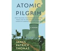 Atomic Pilgrim: How Walking Thousands of Miles for Peace Led to Uncovering Some of America's Darkest Nuclear Secrets