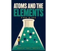 Atoms and the Elements for Kids: A Fun STEM Guide to the Periodic Table, Chemical Reactions, and What Everything Is Made Of, for Ages 8 to 12 (Wonder Lab)