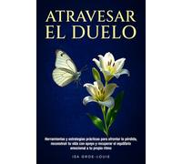 Atravesar El Duelo: Herramientas y estrategias prácticas para afrontar la pérdida, reconstruir tu vida con apoyo y recuperar el equilibrio emocional a tu propio ritmo