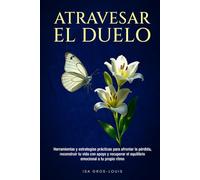 Atravesar El Duelo: Herramientas y estrategias prácticas para afrontar la pérdida, reconstruir tu vida con apoyo y recuperar el equilibrio emocional a tu propio ritmo
