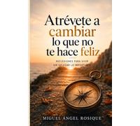 ATRÉVETE A CAMBIAR LO QUE NO TE HACE FELIZ: Reflexiones para vivir sin aplazar lo importante