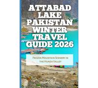 Attabad Lake Pakistan Winter Travel Guide 2026: Frozen Mountain Scenery in the Hunza Valley (2026 Travel, Vacation and Tour Guides)