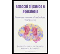 Attacchi di panico e agorafobia: cosa sono e come affrontarli per vivere sereni: Guida informativa per famiglie, educatori e caregiver