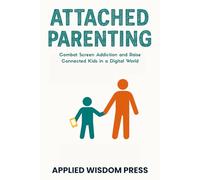 Attached Parenting: Combat Screen Addiction and Raise Connected Kids in a Digital World
