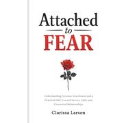 Attached to Fear: Understanding Anxious Attachment and a Practical Path Toward Secure, Calm, and Connected Relationships