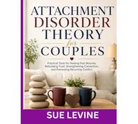 Attachment Disorder Theory for Couples: Practical Tools for Healing Past Wounds, Rebuilding Trust, Strengthening Connection, and Preventing Recurring Conflict
