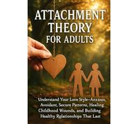 Attachment Theory for Adults: Understand Your Love Style-Anxious, Avoidant, Secure Patterns, Healing Childhood Wounds, and Building Healthy Relationships That Last