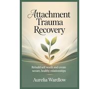 Attachment Trauma Recovery: Rebuild Self Worth and Create Secure, Healthy Relationships
