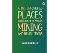 Attack Of Fortified Places. Including Siege-Works, Mining, And Demolitions