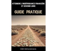 Atteindre l'Indépendance Financière et Devenir Libre - GUIDE PRATIQUE