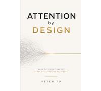 Attention by Design: A Practical System for Clearer Focus, Faster Decisions, and Deeper Work