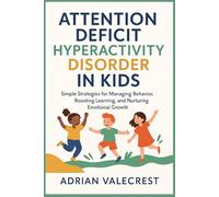 ATTENTION DEFICIT HYPERACTIVITY DISORDER IN KIDS: Simple Strategies for Managing Behavior, Boosting Learning, and Nurturing Emotional Growth