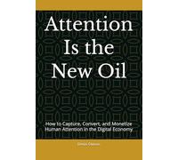 Attention Is the New Oil: How to Capture, Convert, and Monetize Human Attention in the Digital Economy