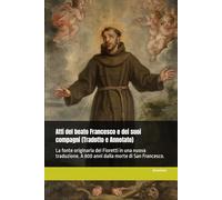 Atti del beato Francesco e dei suoi compagni (Tradotto e Annotato): La fonte originaria dei Fioretti in una nuova traduzione. A 800 anni dalla morte di San Francesco.