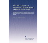 Atti del Congresso Mariano mondiale tenuto in Roma l'anno 1904: Einquantesimo anniversario della definizione dogmatica dell' immacolato concepimento di Maria