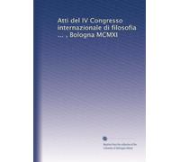 Atti del IV Congresso internazionale di filosofia ... , Bologna MCMXI: Volume 1