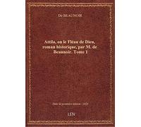 Attila, ou le Fléau de Dieu, roman historique, par M. de Beaunoir. Tome 1