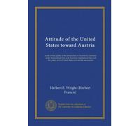 Attitude of the United States toward Austria (Vol-1): study of the eglaity of the annexation of Austria by Germany under international law and ... of the United States toward the annexation