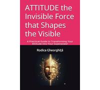 ATTITUDE the Invisible Force that Shapes the Visible: A Practical Guide to Transforming Your Attitude into Your Superpower