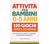 ATTIVITÀ PER BAMBINI 0-5 ANNI: 120 giochi intelligenti senza schermi per intrattenere, calmare e stimolare il tuo bambino ogni giorno