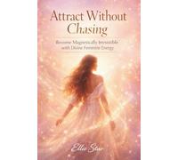 ATTRACT WITHOUT CHASING: Become Magnetically Irresistible with Divine Feminine Energy